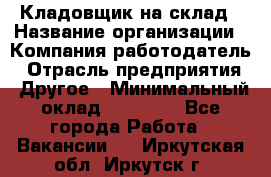 Кладовщик на склад › Название организации ­ Компания-работодатель › Отрасль предприятия ­ Другое › Минимальный оклад ­ 26 000 - Все города Работа » Вакансии   . Иркутская обл.,Иркутск г.